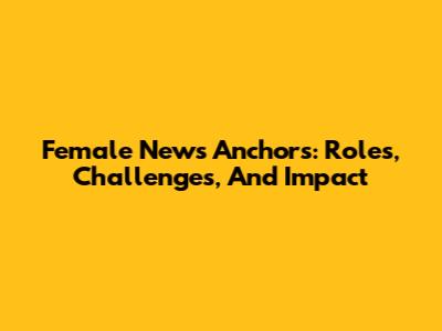 Female News Anchors: Roles, Challenges, And Impact