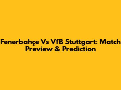Fenerbahçe Vs VfB Stuttgart: Match Preview & Prediction