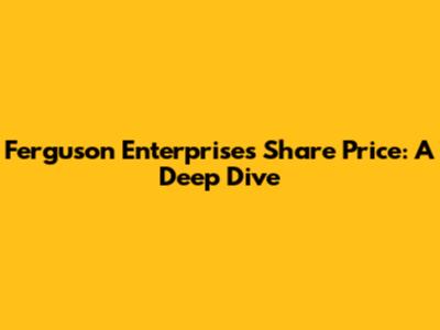 Ferguson Enterprises Share Price: A Deep Dive