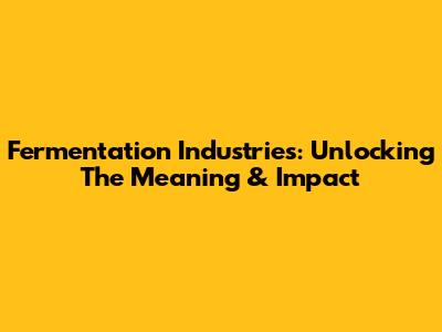 Fermentation Industries: Unlocking The Meaning & Impact