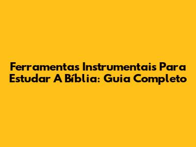 Ferramentas Instrumentais Para Estudar A Bíblia: Guia Completo