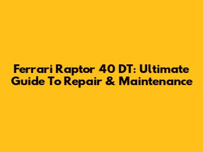 Ferrari Raptor 40 DT: Ultimate Guide To Repair & Maintenance
