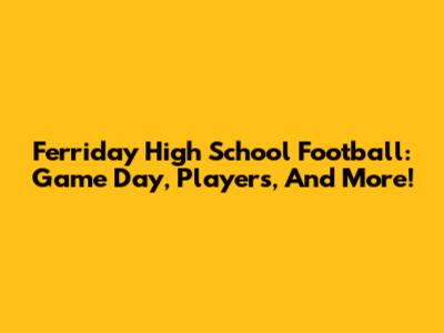 Ferriday High School Football: Game Day, Players, And More!