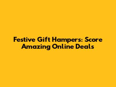 Festive Gift Hampers: Score Amazing Online Deals