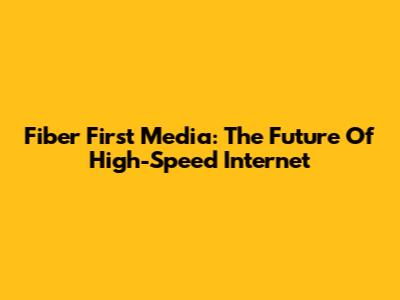 Fiber First Media: The Future Of High-Speed Internet