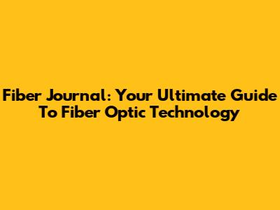 Fiber Journal: Your Ultimate Guide To Fiber Optic Technology