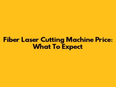 Fiber Laser Cutting Machine Price: What To Expect