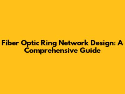 Fiber Optic Ring Network Design: A Comprehensive Guide