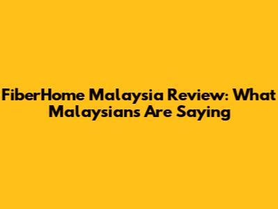 FiberHome Malaysia Review: What Malaysians Are Saying
