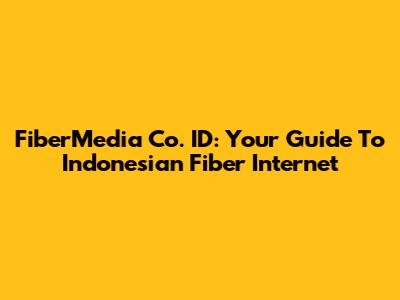 FiberMedia Co. ID: Your Guide To Indonesian Fiber Internet