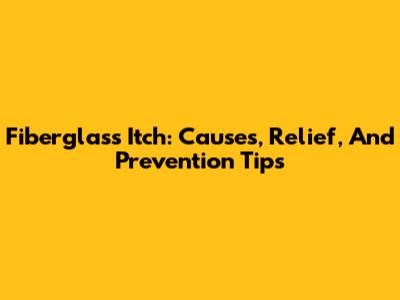 Fiberglass Itch: Causes, Relief, And Prevention Tips