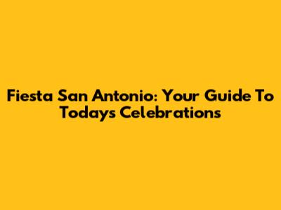 Fiesta San Antonio: Your Guide To Today's Celebrations