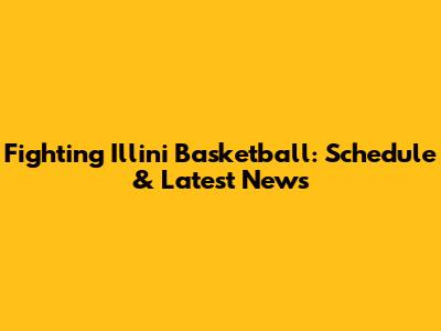 Fighting Illini Basketball: Schedule & Latest News