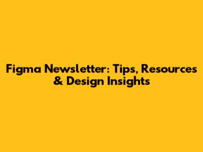Figma Newsletter: Tips, Resources & Design Insights