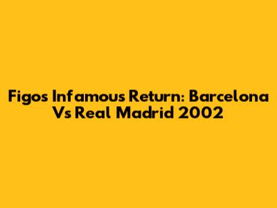 Figo's Infamous Return: Barcelona Vs Real Madrid 2002