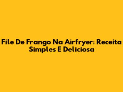 File De Frango Na Airfryer: Receita Simples E Deliciosa
