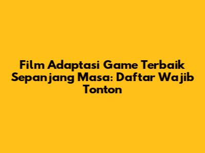 Film Adaptasi Game Terbaik Sepanjang Masa: Daftar Wajib Tonton