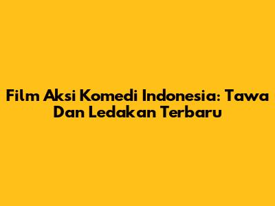 Film Aksi Komedi Indonesia: Tawa Dan Ledakan Terbaru