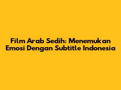 Film Arab Sedih: Menemukan Emosi Dengan Subtitle Indonesia