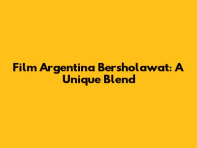Film Argentina Bersholawat: A Unique Blend