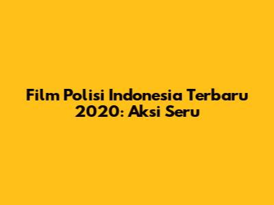 Film Polisi Indonesia Terbaru 2020: Aksi Seru