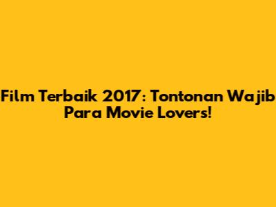 Film Terbaik 2017: Tontonan Wajib Para Movie Lovers!