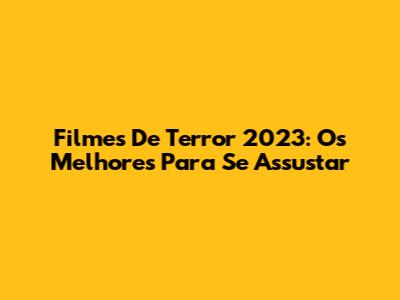 Filmes De Terror 2023: Os Melhores Para Se Assustar