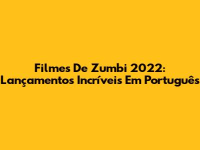 Filmes De Zumbi 2022: Lançamentos Incríveis Em Português