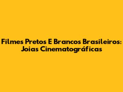 Filmes Pretos E Brancos Brasileiros: Joias Cinematográficas
