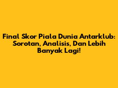 Final Skor Piala Dunia Antarklub: Sorotan, Analisis, Dan Lebih Banyak Lagi!