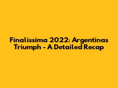 Finalissima 2022: Argentina's Triumph - A Detailed Recap