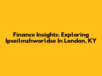 Finance Insights: Exploring Ipseilmzhworldse In London, KY