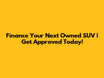 Finance Your Next Owned SUV | Get Approved Today!