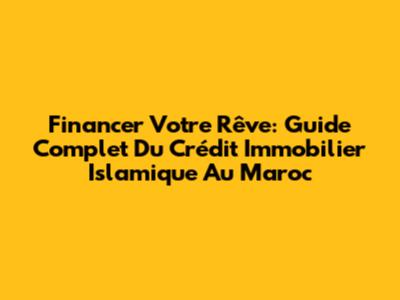 Financer Votre Rêve: Guide Complet Du Crédit Immobilier Islamique Au Maroc
