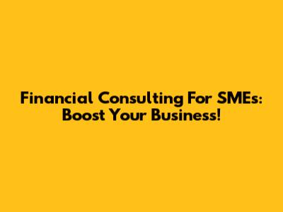Financial Consulting For SMEs: Boost Your Business!
