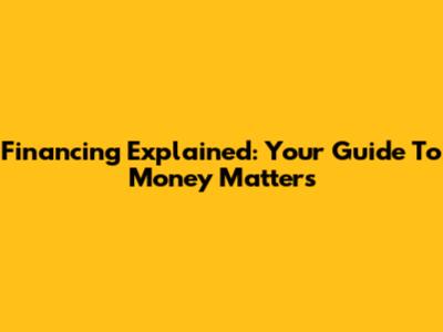 Financing Explained: Your Guide To Money Matters
