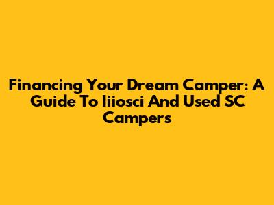 Financing Your Dream Camper: A Guide To Iiiosci And Used SC Campers