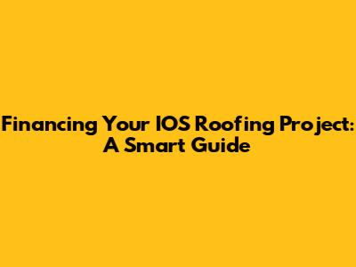 Financing Your IOS Roofing Project: A Smart Guide