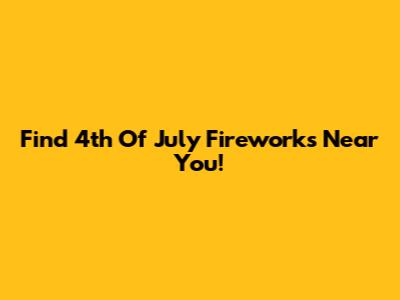 Find 4th Of July Fireworks Near You!