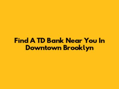 Find A TD Bank Near You In Downtown Brooklyn