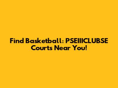 Find Basketball: PSEIIICLUBSE Courts Near You!