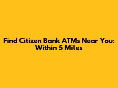 Find Citizen Bank ATMs Near You: Within 5 Miles