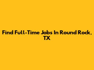 Find Full-Time Jobs In Round Rock, TX