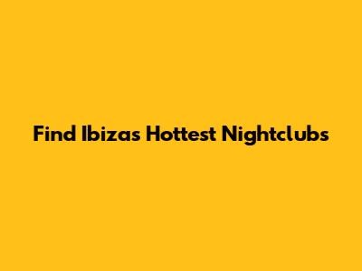 Find Ibiza's Hottest Nightclubs