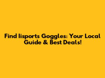 Find Iisports Goggles: Your Local Guide & Best Deals!