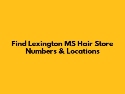 Find Lexington MS Hair Store Numbers & Locations