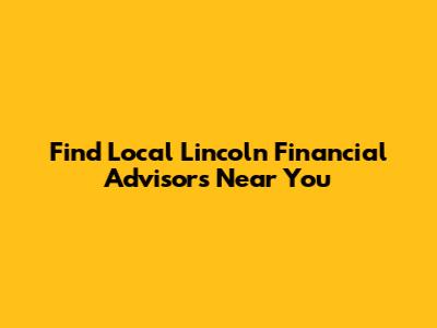 Find Local Lincoln Financial Advisors Near You