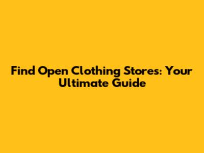Find Open Clothing Stores: Your Ultimate Guide