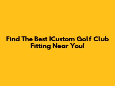 Find The Best ICustom Golf Club Fitting Near You!