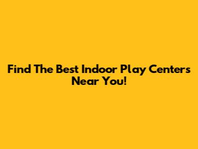 Find The Best Indoor Play Centers Near You!